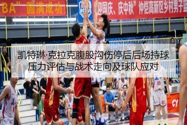 凯特琳·克拉克腹股沟伤停后后场持球压力评估与战术走向及球队应对