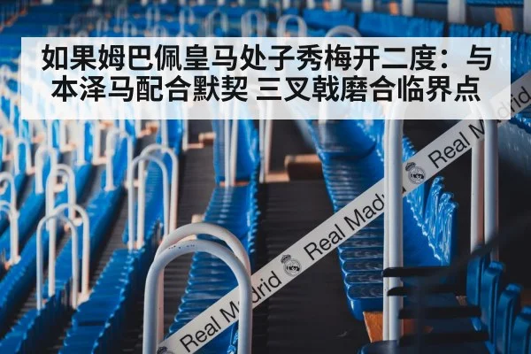 如果姆巴佩皇马处子秀梅开二度:与本泽马配合默契 三叉戟磨合临界点