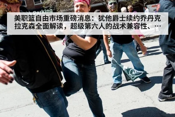 美职篮自由市场重磅消息:犹他爵士续约乔丹克拉克森全面解读,超级第六人的战术兼容性、阵容深度与重建战略